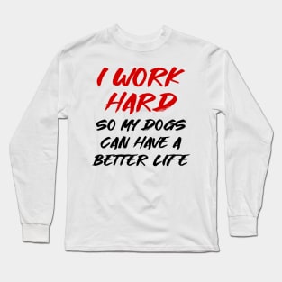 I work hard so my dogs can have a better life Long Sleeve T-Shirt